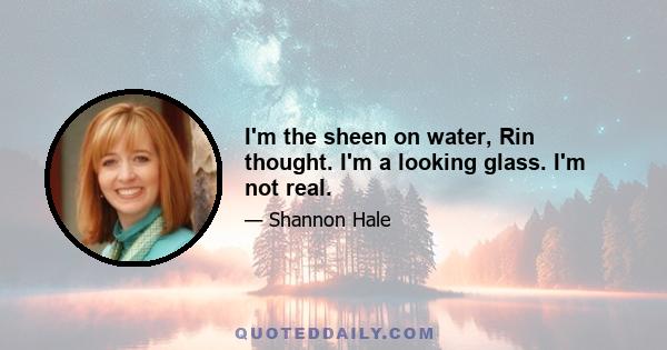 I'm the sheen on water, Rin thought. I'm a looking glass. I'm not real.