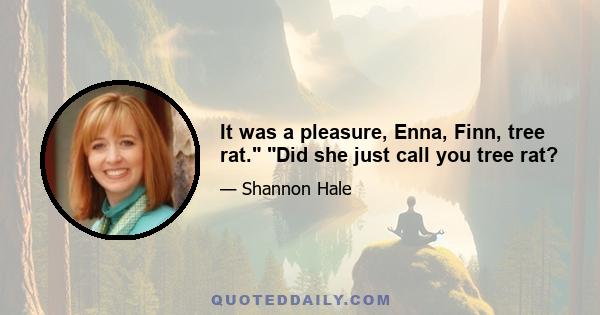 It was a pleasure, Enna, Finn, tree rat. Did she just call you tree rat?