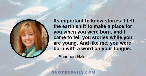 Its important to know stories. I felt the earth shift to make a place for you when you were born, and I came to tell you stories while you are young. And like me, you were born with a word on your tongue.