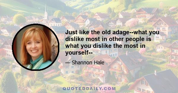 Just like the old adage--what you dislike most in other people is what you dislike the most in yourself--