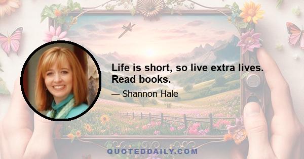 Life is short, so live extra lives. Read books.