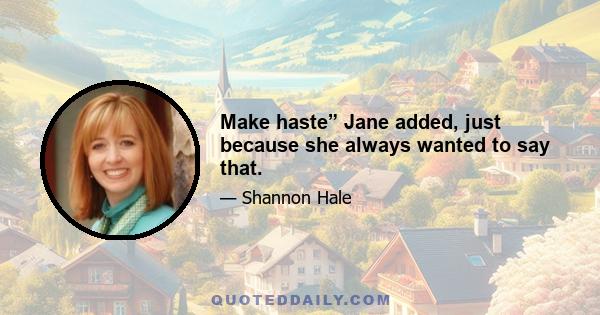 Make haste” Jane added, just because she always wanted to say that.