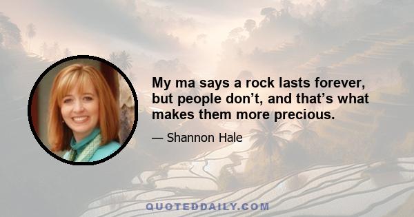 My ma says a rock lasts forever, but people don’t, and that’s what makes them more precious.