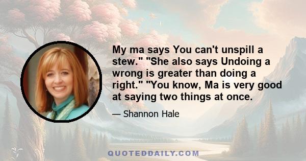 My ma says You can't unspill a stew. She also says Undoing a wrong is greater than doing a right. You know, Ma is very good at saying two things at once.