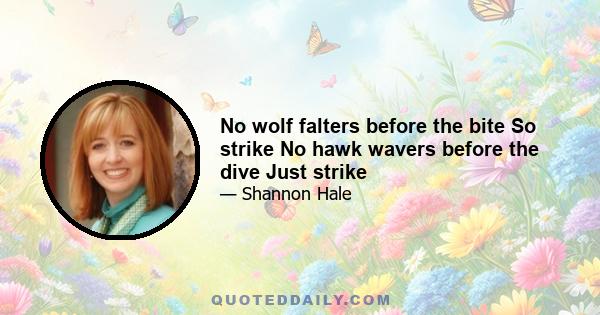 No wolf falters before the bite So strike No hawk wavers before the dive Just strike