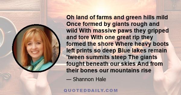 Oh land of farms and green hills mild Once formed by giants rough and wild With massive paws they gripped and tore With one great rip they formed the shore Where heavy boots left prints so deep Blue lakes remain 'tween