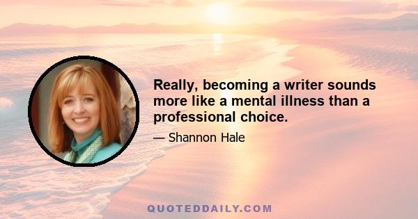 Really, becoming a writer sounds more like a mental illness than a professional choice.