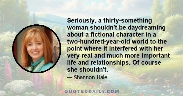 Seriously, a thirty-something woman shouldn't be daydreaming about a fictional character in a two-hundred-year-old world to the point where it interfered with her very real and much more important life and