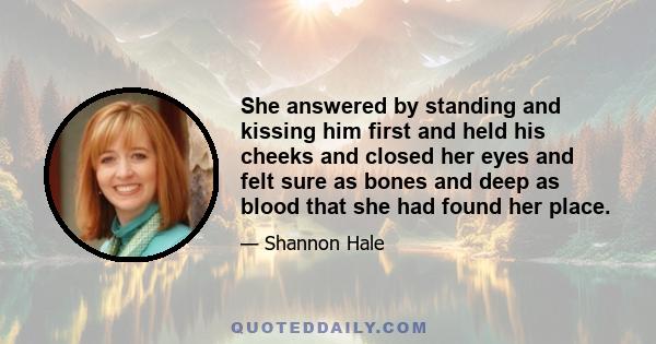 She answered by standing and kissing him first and held his cheeks and closed her eyes and felt sure as bones and deep as blood that she had found her place.