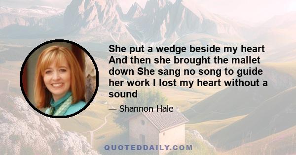 She put a wedge beside my heart And then she brought the mallet down She sang no song to guide her work I lost my heart without a sound