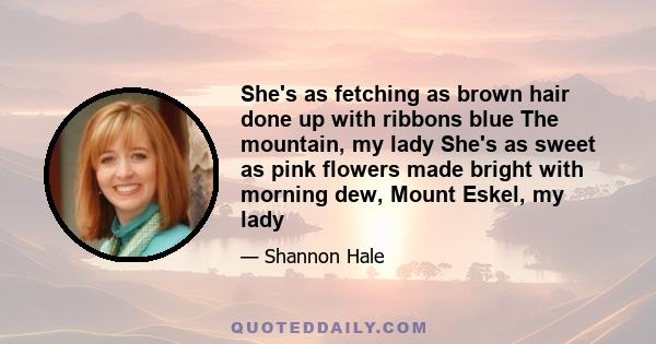 She's as fetching as brown hair done up with ribbons blue The mountain, my lady She's as sweet as pink flowers made bright with morning dew, Mount Eskel, my lady