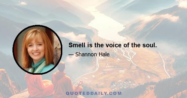 Smell is the voice of the soul.