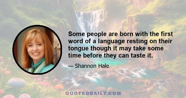 Some people are born with the first word of a language resting on their tongue though it may take some time before they can taste it.