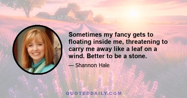 Sometimes my fancy gets to floating inside me, threatening to carry me away like a leaf on a wind. Better to be a stone.