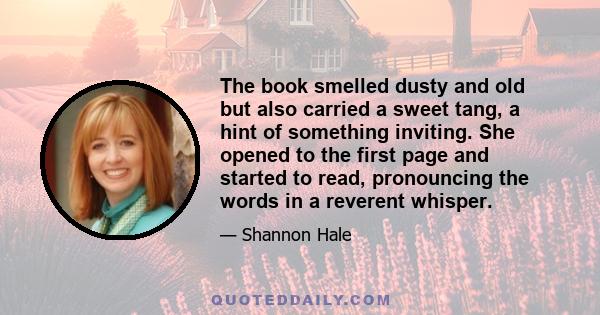 The book smelled dusty and old but also carried a sweet tang, a hint of something inviting. She opened to the first page and started to read, pronouncing the words in a reverent whisper.