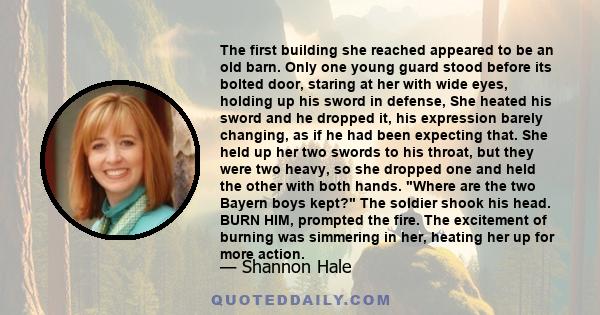 The first building she reached appeared to be an old barn. Only one young guard stood before its bolted door, staring at her with wide eyes, holding up his sword in defense, She heated his sword and he dropped it, his