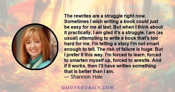 The rewrites are a struggle right now. Sometimes I wish writing a book could just be easy for me at last. But when I think about it practically, I am glad it's a struggle. I am (as usual) attempting to write a book