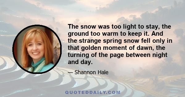 The snow was too light to stay, the ground too warm to keep it. And the strange spring snow fell only in that golden moment of dawn, the turning of the page between night and day.