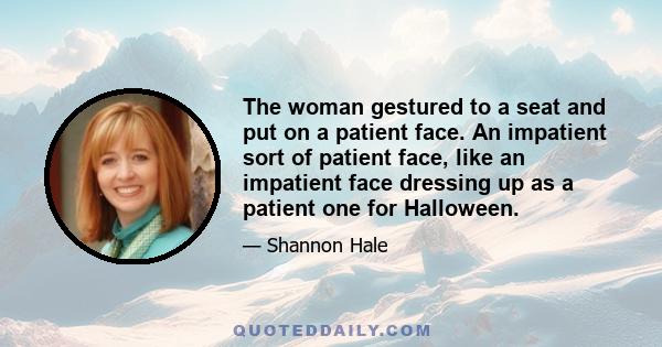 The woman gestured to a seat and put on a patient face. An impatient sort of patient face, like an impatient face dressing up as a patient one for Halloween.