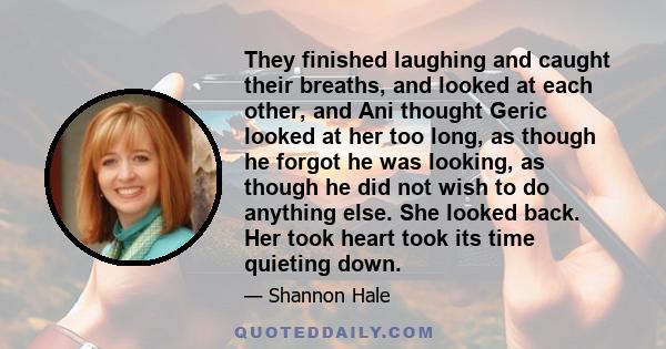 They finished laughing and caught their breaths, and looked at each other, and Ani thought Geric looked at her too long, as though he forgot he was looking, as though he did not wish to do anything else. She looked