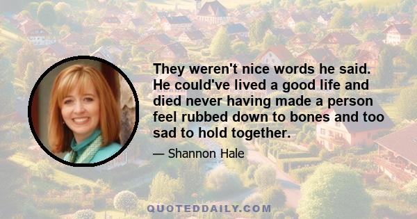 They weren't nice words he said. He could've lived a good life and died never having made a person feel rubbed down to bones and too sad to hold together.