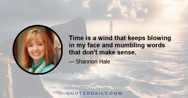 Time is a wind that keeps blowing in my face and mumbling words that don't make sense.