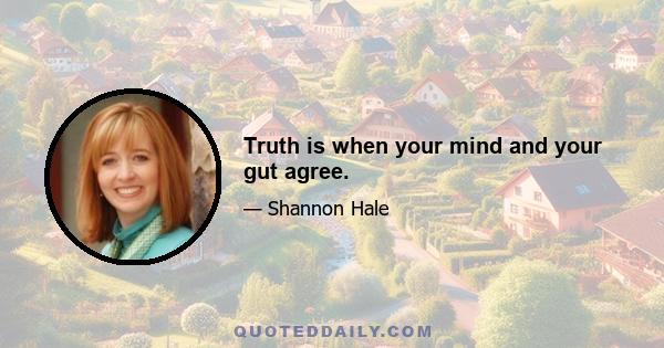 Truth is when your mind and your gut agree.