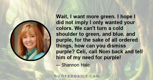 Wait, I want more green. I hope I did not imply I only wanted your colors. We can't turn a cold shoulder to green, and blue, and purple, for the sake of all ordered things, how can you dismiss purple? Celi, call Nom