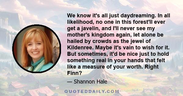 We know it's all just daydreaming. In all likelihood, no one in this forest'll ever get a javelin, and I'll never see my mother's kingdom again, let alone be hailed by crowds as the jewel of Kildenree. Maybe it's vain