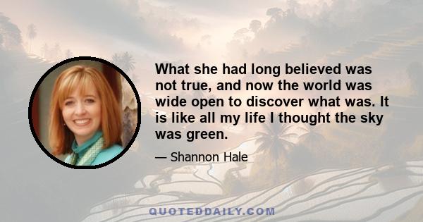 What she had long believed was not true, and now the world was wide open to discover what was. It is like all my life I thought the sky was green.