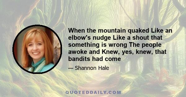 When the mountain quaked Like an elbow's nudge Like a shout that something is wrong The people awoke and Knew, yes, knew, that bandits had come