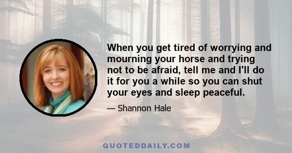 When you get tired of worrying and mourning your horse and trying not to be afraid, tell me and I'll do it for you a while so you can shut your eyes and sleep peaceful.