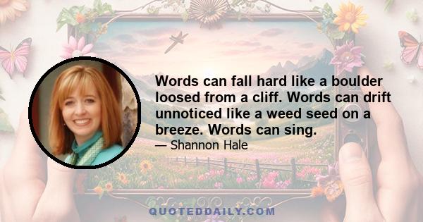 Words can fall hard like a boulder loosed from a cliff. Words can drift unnoticed like a weed seed on a breeze. Words can sing.