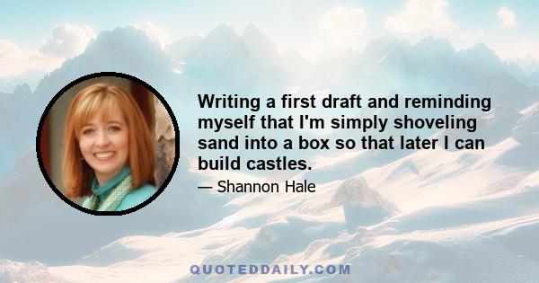 Writing a first draft and reminding myself that I'm simply shoveling sand into a box so that later I can build castles.