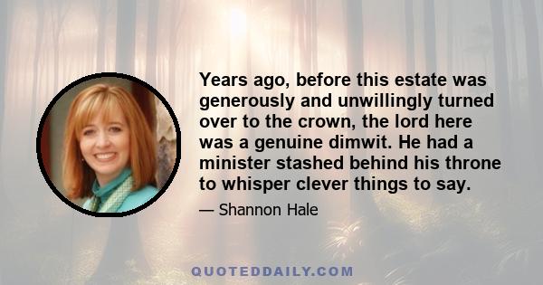 Years ago, before this estate was generously and unwillingly turned over to the crown, the lord here was a genuine dimwit. He had a minister stashed behind his throne to whisper clever things to say.