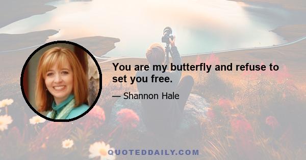 You are my butterfly and refuse to set you free.