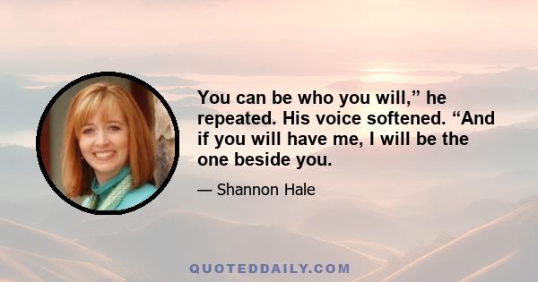 You can be who you will,” he repeated. His voice softened. “And if you will have me, I will be the one beside you.