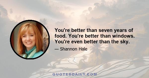 You're better than seven years of food. You're better than windows. You're even better than the sky.