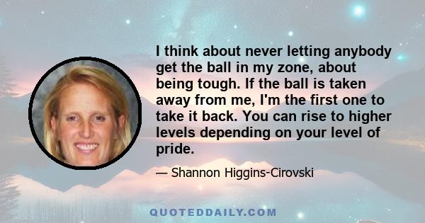 I think about never letting anybody get the ball in my zone, about being tough. If the ball is taken away from me, I'm the first one to take it back. You can rise to higher levels depending on your level of pride.