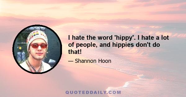 I hate the word 'hippy'. I hate a lot of people, and hippies don't do that!