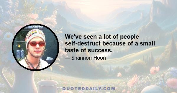 We've seen a lot of people self-destruct because of a small taste of success.