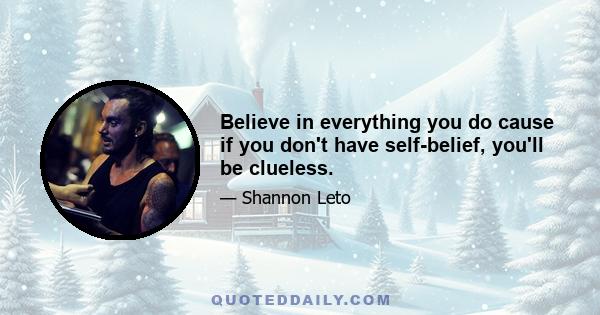 Believe in everything you do cause if you don't have self-belief, you'll be clueless.