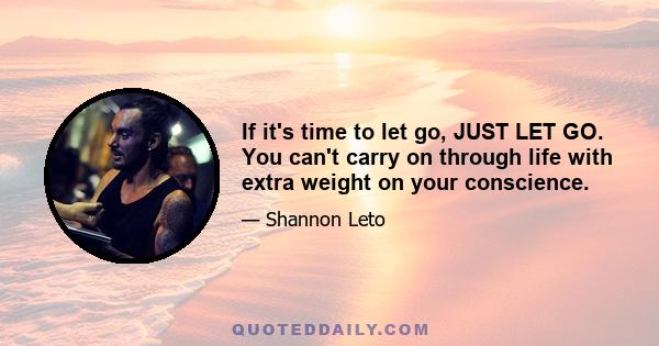 If it's time to let go, JUST LET GO. You can't carry on through life with extra weight on your conscience.