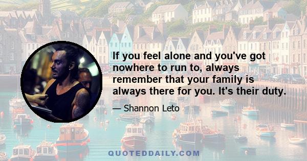 If you feel alone and you've got nowhere to run to, always remember that your family is always there for you. It's their duty.