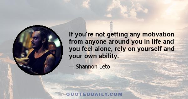 If you're not getting any motivation from anyone around you in life and you feel alone, rely on yourself and your own ability.