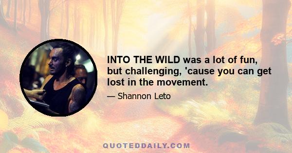 INTO THE WILD was a lot of fun, but challenging, 'cause you can get lost in the movement.