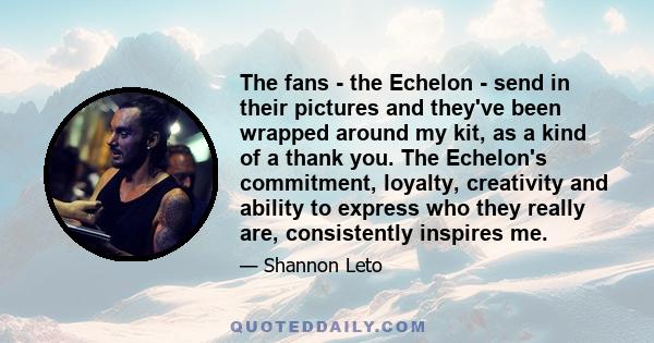 The fans - the Echelon - send in their pictures and they've been wrapped around my kit, as a kind of a thank you. The Echelon's commitment, loyalty, creativity and ability to express who they really are, consistently