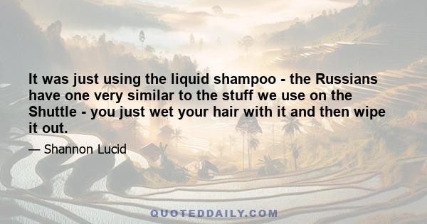 It was just using the liquid shampoo - the Russians have one very similar to the stuff we use on the Shuttle - you just wet your hair with it and then wipe it out.