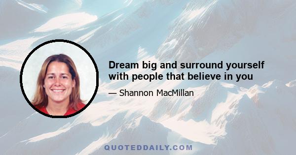 Dream big and surround yourself with people that believe in you