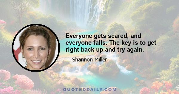 Everyone gets scared, and everyone falls. The key is to get right back up and try again.